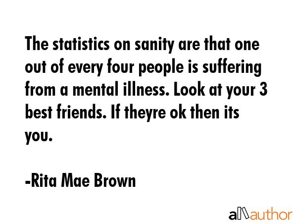 The statistics on sanity are that one out of every four people is suffering from a mental illness.... - Rita Mae Brown Quote GIF