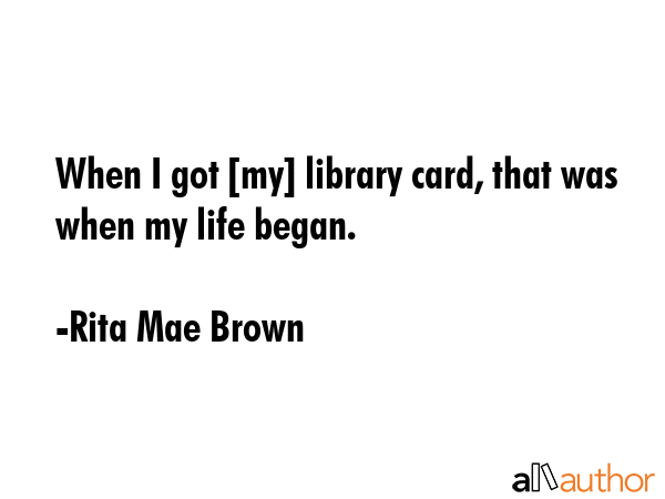 When I got [my] library card, that was when my life began. - Rita Mae Brown Quote GIF