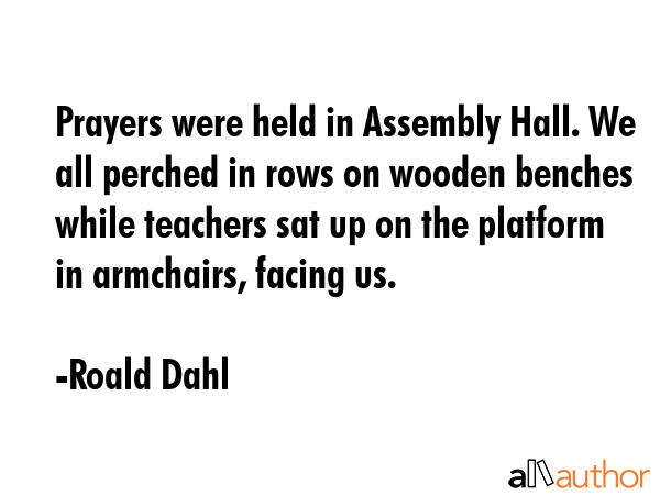 Prayers were held in Assembly Hall. We all perched in rows on wooden benches while teachers sat up... - Roald Dahl Quote GIF