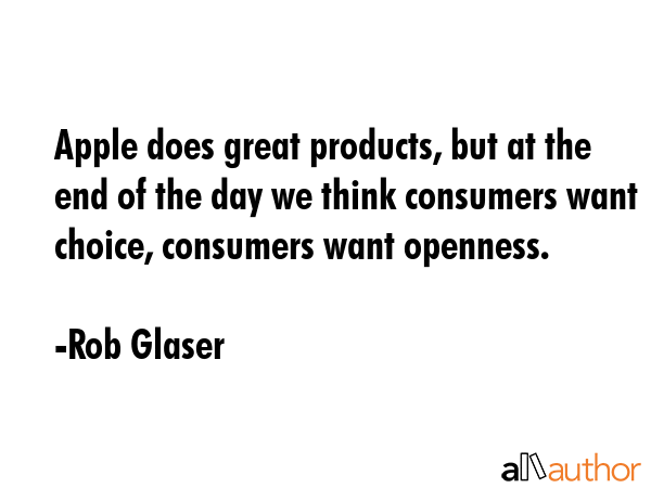 Apple does great products, but at the end of the day we think consumers want choice, consumers want openness. - Rob Glaser Quote