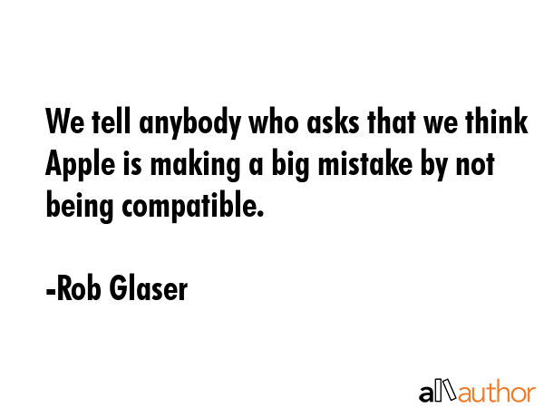 We tell anybody who asks that we think Apple is making a big mistake by not being compatible. - Rob Glaser Quote
