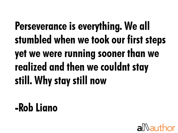 Perseverance is everything. We all stumbled when we took our first steps yet we were running sooner than we realized and then we couldnt stay still. Why stay still now - Rob Liano Quote