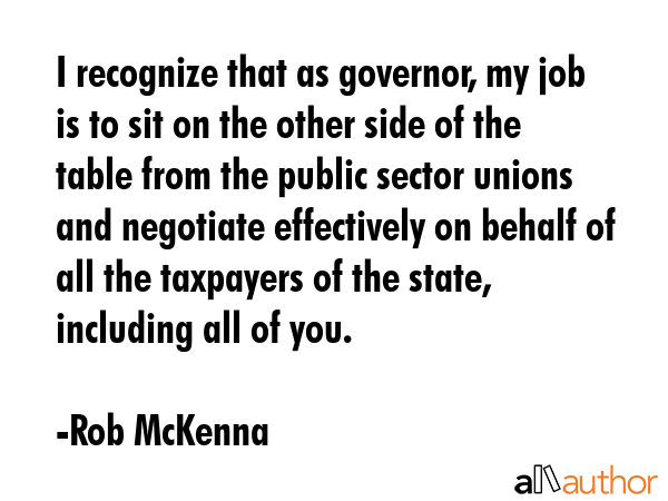 I recognize that as governor, my job is to sit on the other side of the table from the public... - Rob McKenna Quote GIF