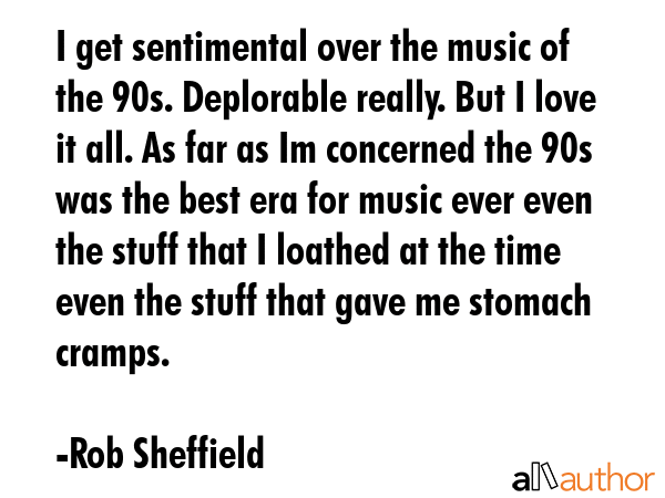 I get sentimental over the music of the 90s. Deplorable really. But I love it all. As far as Im... - Rob Sheffield Quote GIF