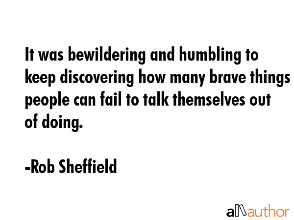 It was bewildering and humbling to keep discovering how many brave things people can fail to talk... - Rob Sheffield Quote GIF
