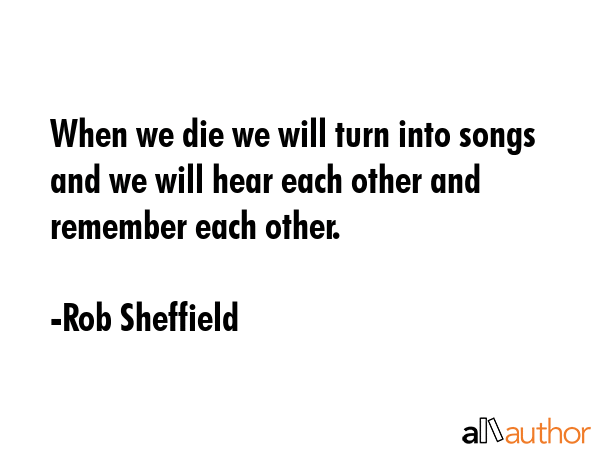 When we die we will turn into songs and we will hear each other and remember each other. - Rob Sheffield Quote GIF
