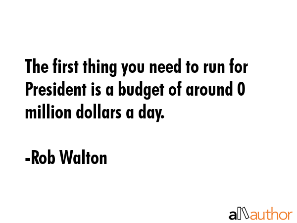 The first thing you need to run for President is a budget of around $20 million dollars a day. - Rob Walton Quote GIF