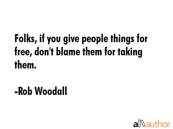 Folks, if you give people things for free, don\