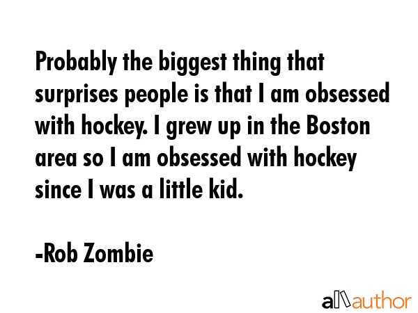 Probably the biggest thing that surprises people is that I am obsessed with hockey. I grew up in... - Rob Zombie Quote GIF