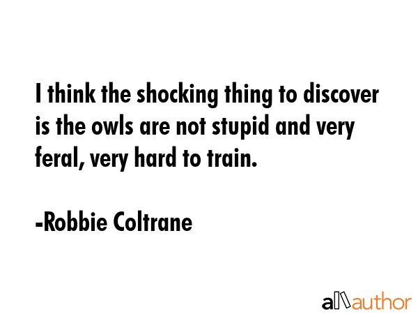 I think the shocking thing to discover is the owls are not stupid and very feral, very hard to... - Robbie Coltrane Quote GIF