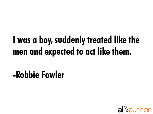 I was a boy, suddenly treated like the men and expected to act like them. - Robbie Fowler Quote GIF