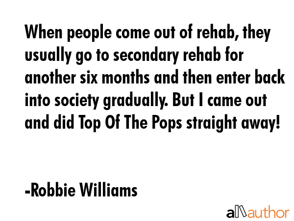 When people come out of rehab, they usually go to secondary rehab for another six months and then... - Robbie Williams Quote GIF
