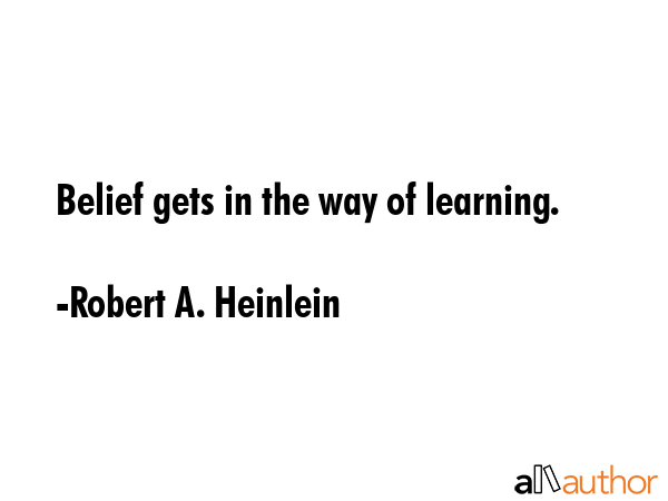 Belief gets in the way of learning. - Robert A. Heinlein Quote
