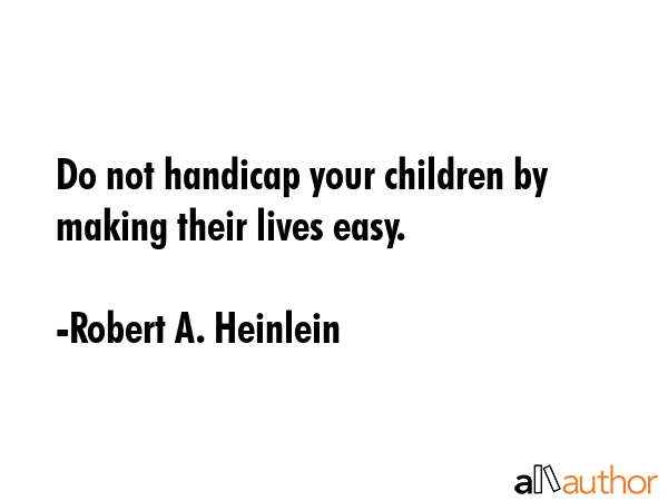 Do not handicap your children by making their lives easy. - Robert A. Heinlein Quote