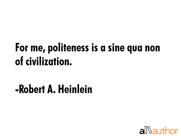 For me, politeness is a sine qua non of civilization. - Robert A. Heinlein Quote