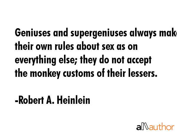 Geniuses and supergeniuses always make their own rules about sex as on everything else; they do not accept the monkey customs of their lessers. - Robert A. Heinlein Quote