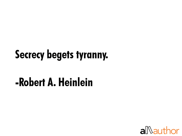 Secrecy begets tyranny. - Robert A. Heinlein Quote