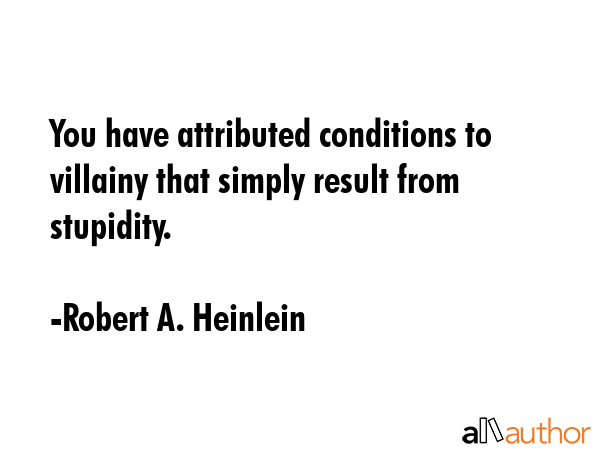 You have attributed conditions to villainy that simply result from stupidity. - Robert A. Heinlein Quote GIF