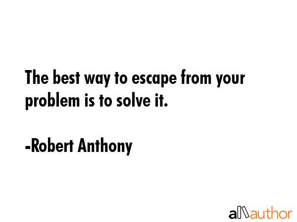 The best way to escape from your problem is to solve it. - Robert Anthony Quote