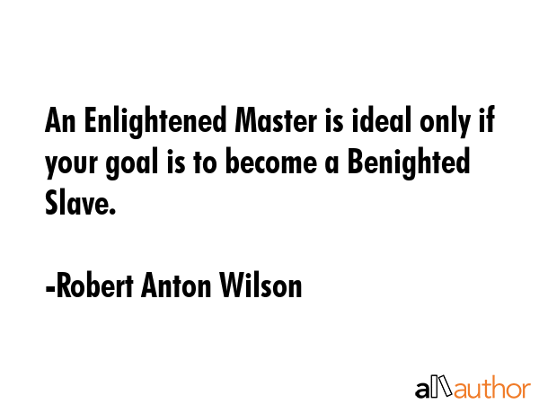 An Enlightened Master is ideal only if your goal is to become a Benighted Slave. - Robert Anton Wilson Quote GIF