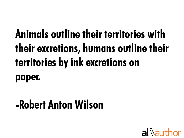 Animals outline their territories with their excretions, humans outline their territories by ink... - Robert Anton Wilson Quote GIF