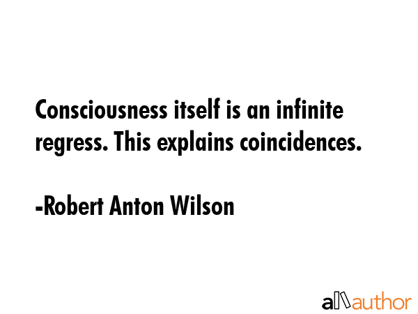 Consciousness itself is an infinite regress. This explains coincidences. - Robert Anton Wilson Quote GIF