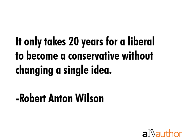 It only takes 20 years for a liberal to become a conservative without changing a single idea. - Robert Anton Wilson Quote GIF