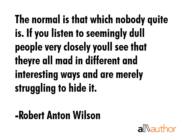 The normal is that which nobody quite is. If you listen to seemingly dull people very closely youll... - Robert Anton Wilson Quote GIF