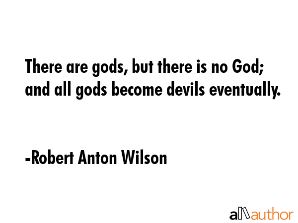 There are gods, but there is no God; and all gods become devils eventually. - Robert Anton Wilson Quote