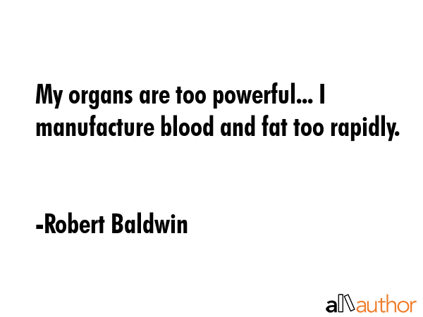 My organs are too powerful... I manufacture blood and fat too rapidly. - Robert Baldwin Quote GIF
