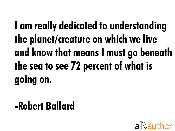I am really dedicated to understanding the planet/creature on which we live and know that means I... - Robert Ballard Quote GIF
