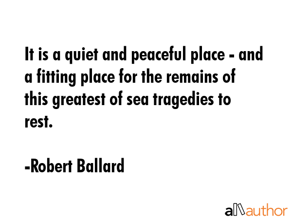 It is a quiet and peaceful place - and a fitting place for the remains of this greatest of sea... - Robert Ballard Quote GIF