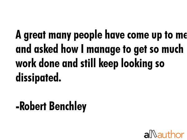 A great many people have come up to me and asked how I manage to get so much work done and still... - Robert Benchley Quote GIF