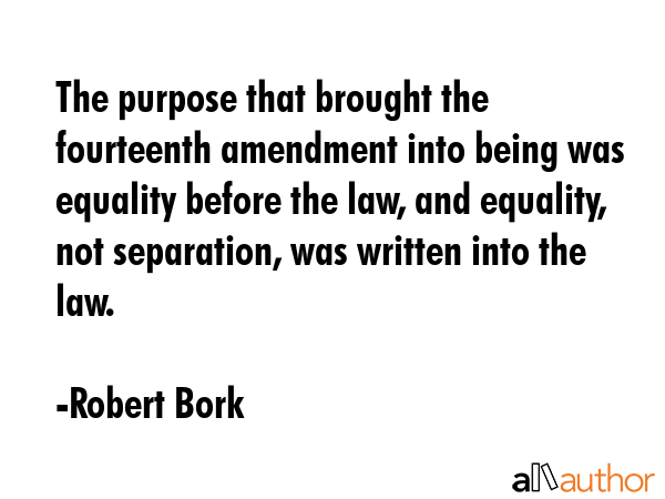 The purpose that brought the fourteenth amendment into being was equality before the law, and... - Robert Bork Quote GIF
