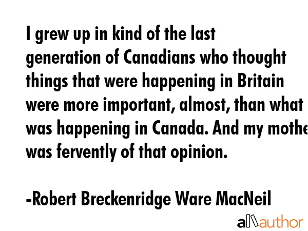 I grew up in kind of the last generation of Canadians who thought things that were happening in... - Robert Breckenridge Ware MacNeil Quote GIF