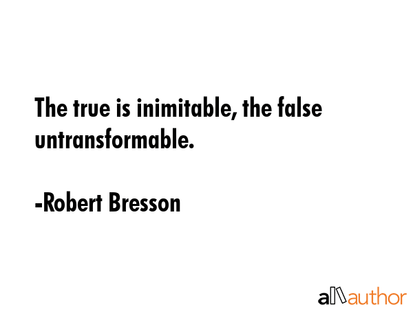 The true is inimitable, the false untransformable. - Robert Bresson Quote GIF