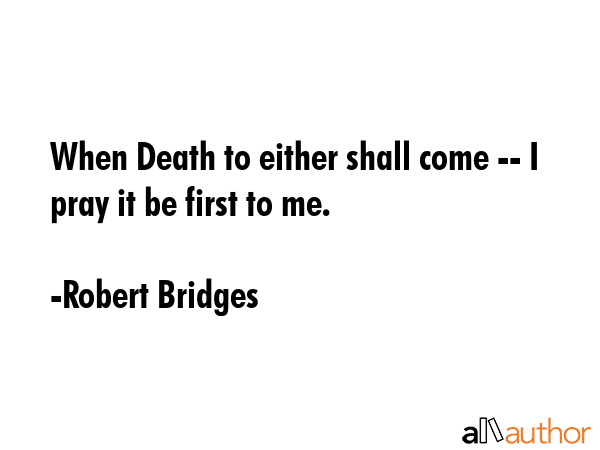 When Death to either shall come -- I pray it be first to me. - Robert Bridges Quote GIF
