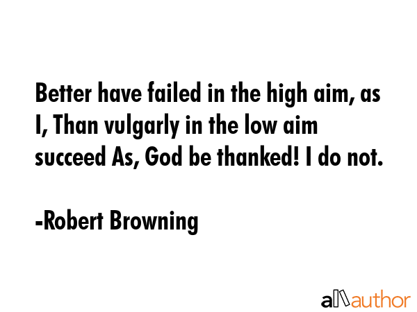 Better have failed in the high aim, as I, Than vulgarly in the low aim succeed As, God be thanked!... - Robert Browning Quote GIF