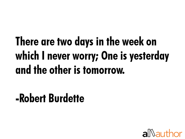 There are two days in the week on which I never worry; One is yesterday and the other is tomorrow. - Robert Burdette Quote GIF
