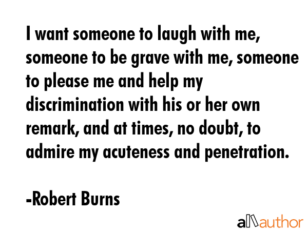 I want someone to laugh with me, someone to be grave with me, someone to please me and help my... - Robert Burns Quote GIF