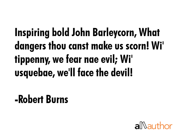 Inspiring bold John Barleycorn, What dangers thou canst make us scorn! Wi\