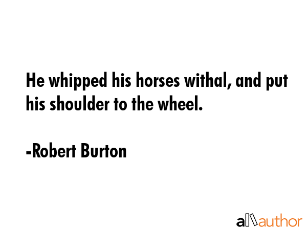 He whipped his horses withal, and put his shoulder to the wheel. - Robert Burton Quote GIF