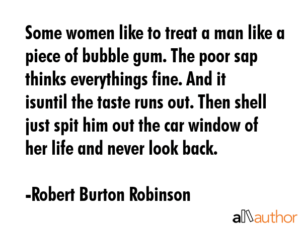 Some women like to treat a man like a piece of bubble gum. The poor sap thinks everythings fine.... - Robert Burton Robinson Quote GIF