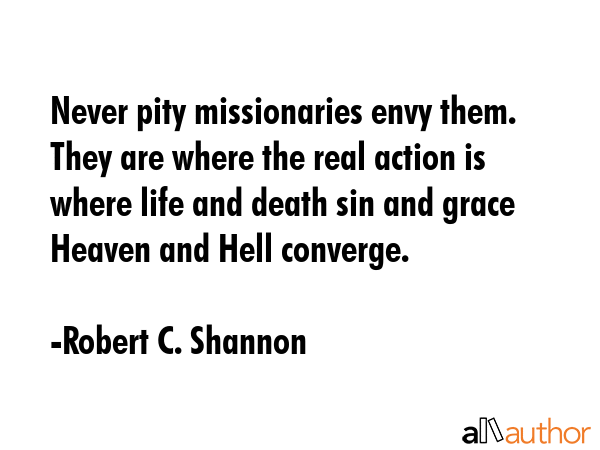 Never pity missionaries envy them. They are where the real action is  where life and death sin and... - Robert C. Shannon Quote GIF