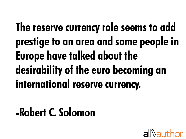 The reserve currency role seems to add prestige to an area and some people in Europe have talked... - Robert C. Solomon Quote GIF