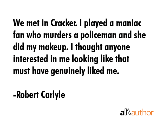 We met in Cracker. I played a maniac fan who murders a policeman and she did my makeup. I thought... - Robert Carlyle Quote GIF