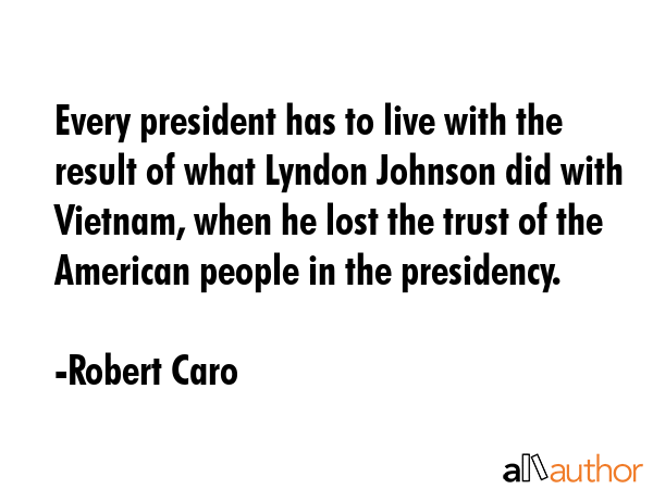 Every president has to live with the result of what Lyndon Johnson did with Vietnam, when he lost... - Robert Caro Quote GIF