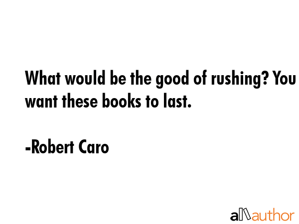 What would be the good of rushing? You want these books to last. - Robert Caro Quote
