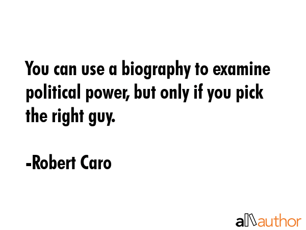 You can use a biography to examine political power, but only if you pick the right guy. - Robert Caro Quote GIF