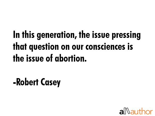 In this generation, the issue pressing that question on our consciences is the issue of abortion. - Robert Casey Quote GIF